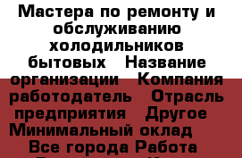 Мастера по ремонту и обслуживанию холодильников:бытовых › Название организации ­ Компания-работодатель › Отрасль предприятия ­ Другое › Минимальный оклад ­ 1 - Все города Работа » Вакансии   . Крым,Алушта